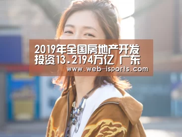 2019年全国房地产开发投资13.2194万亿 广东近1.6万亿居首位-爱体育App(图3) 爱体育