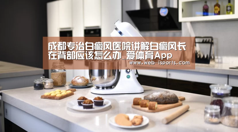成都专治白癜风医院讲解白癜风长在背部应该怎么办_爱体育App(图1) 爱体育App